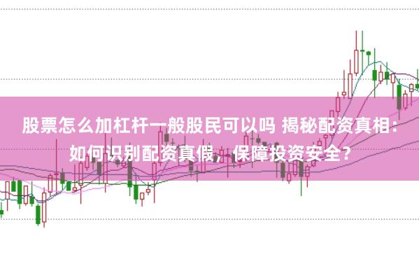 股票怎么加杠杆一般股民可以吗 揭秘配资真相：如何识别配资真假，保障投资安全？