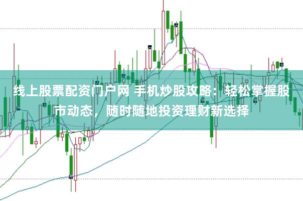线上股票配资门户网 手机炒股攻略：轻松掌握股市动态，随时随地投资理财新选择