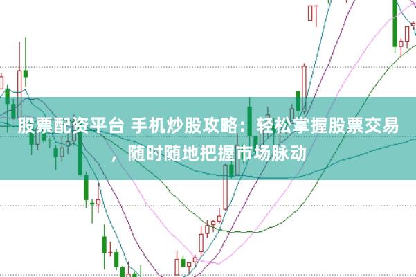 股票配资平台 手机炒股攻略：轻松掌握股票交易，随时随地把握市场脉动