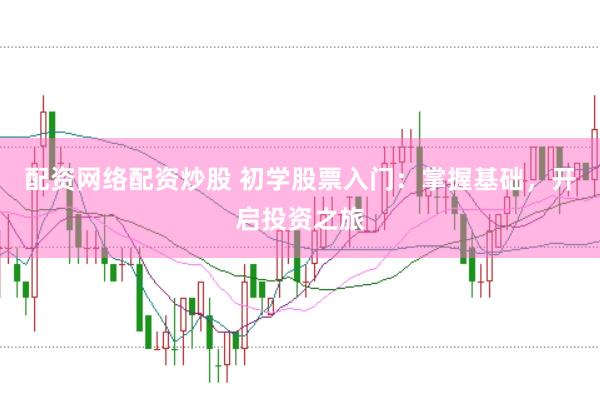 配资网络配资炒股 初学股票入门：掌握基础，开启投资之旅