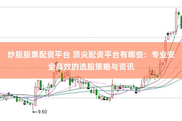 炒股股票配资平台 顶尖配资平台有哪些：专业安全高效的选股策略与资讯