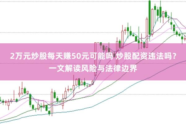 2万元炒股每天赚50元可能吗 炒股配资违法吗？一文解读风险与法律边界