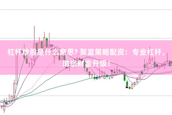 杠杆炒股是什么意思? 聚富策略配资：专业杠杆，助您财富升级！