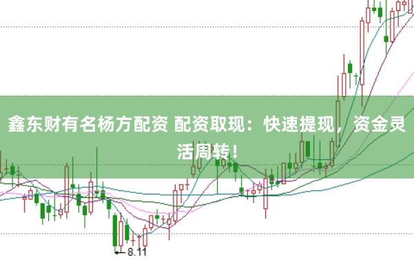 鑫东财有名杨方配资 配资取现：快速提现，资金灵活周转！