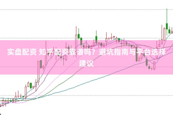 实盘配资 知乎配资靠谱吗？避坑指南与平台选择建议
