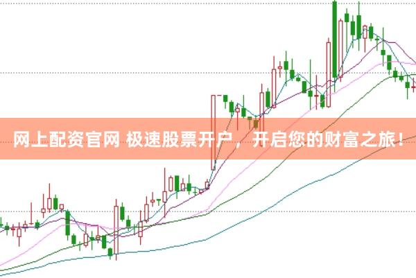 网上配资官网 极速股票开户，开启您的财富之旅！