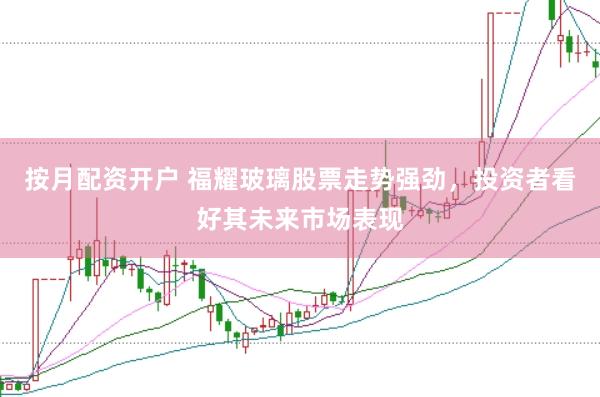 按月配资开户 福耀玻璃股票走势强劲，投资者看好其未来市场表现