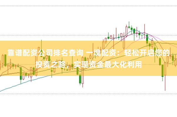 靠谱配资公司排名查询 一塊配资：轻松开启您的投资之路，实现资金最大化利用