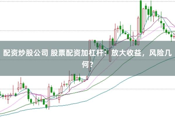 配资炒股公司 股票配资加杠杆：放大收益，风险几何？
