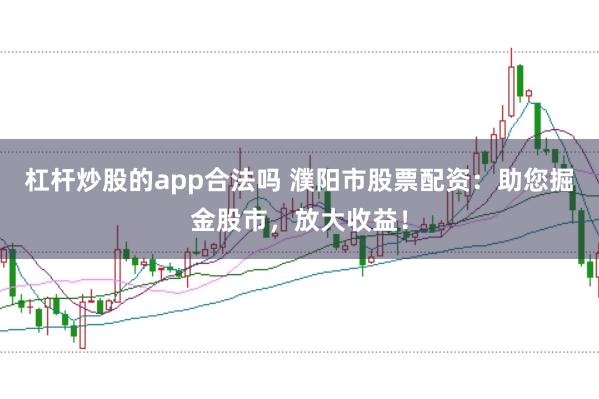 杠杆炒股的app合法吗 濮阳市股票配资：助您掘金股市，放大收益！