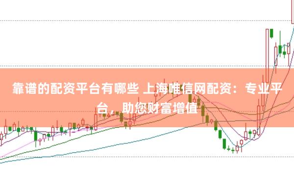 靠谱的配资平台有哪些 上海唯信网配资：专业平台，助您财富增值