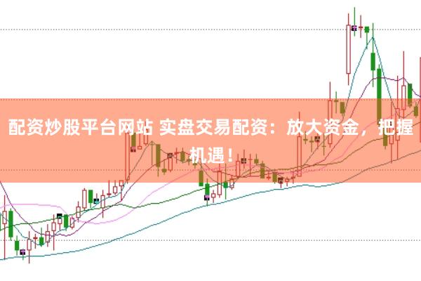 配资炒股平台网站 实盘交易配资：放大资金，把握机遇！