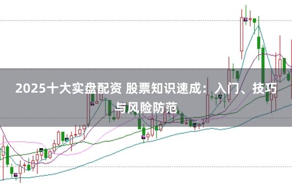 2025十大实盘配资 股票知识速成：入门、技巧与风险防范