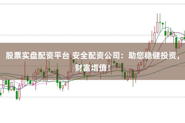 股票实盘配资平台 安全配资公司：助您稳健投资，财富增值！