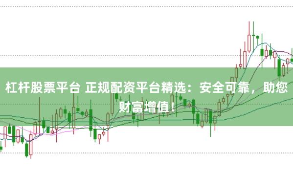 杠杆股票平台 正规配资平台精选：安全可靠，助您财富增值！