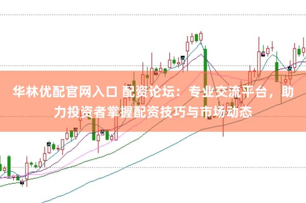 华林优配官网入口 配资论坛：专业交流平台，助力投资者掌握配资技巧与市场动态