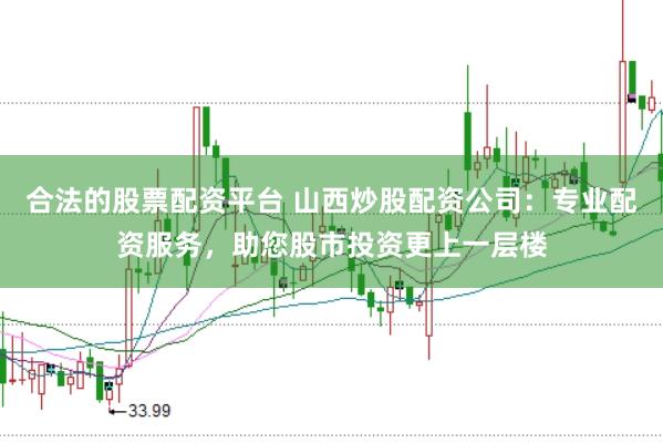 合法的股票配资平台 山西炒股配资公司：专业配资服务，助您股市投资更上一层楼