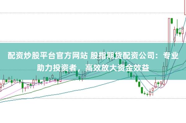 配资炒股平台官方网站 股指期货配资公司：专业助力投资者，高效放大资金效益