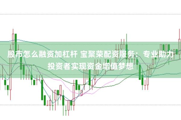 股市怎么融资加杠杆 宝聚荣配资服务：专业助力投资者实现资金增值梦想