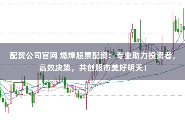 配资公司官网 燃烽股票配资：专业助力投资者，高效决策，共创股市美好明天！