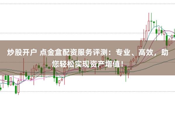 炒股开户 点金盒配资服务评测：专业、高效，助您轻松实现资产增值！