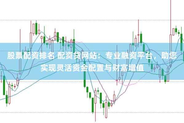 股票配资排名 配资贷网站：专业融资平台，助您实现灵活资金配置与财富增值