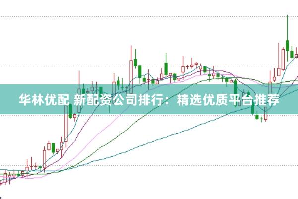 华林优配 新配资公司排行：精选优质平台推荐