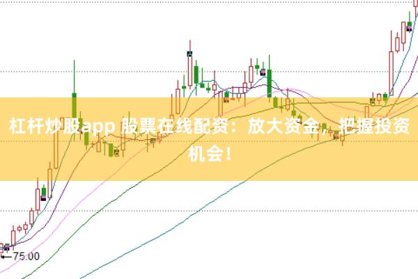 杠杆炒股app 股票在线配资：放大资金，把握投资机会！