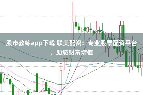 股市教练app下载 联美配资：专业股票配资平台，助您财富增值