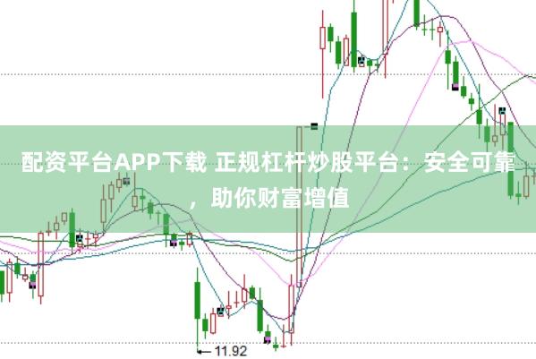 配资平台APP下载 正规杠杆炒股平台：安全可靠，助你财富增值