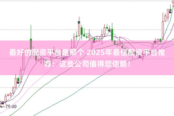 最好的配资平台是那个 2025年最佳配资平台推荐：这些公司值得您信赖！