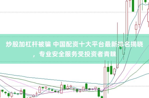炒股加杠杆被骗 中国配资十大平台最新排名揭晓，专业安全服务受投资者青睐