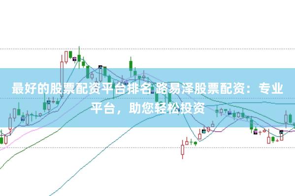 最好的股票配资平台排名 路易泽股票配资：专业平台，助您轻松投资
