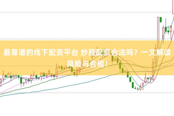 最靠谱的线下配资平台 炒股配资合法吗？一文解读风险与合规！