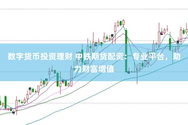 数字货币投资理财 中铁期货配资：专业平台，助力财富增值