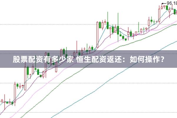 股票配资有多少家 恒生配资返还：如何操作？
