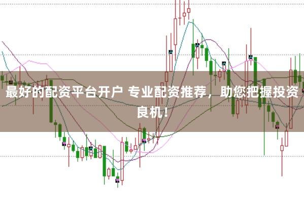 最好的配资平台开户 专业配资推荐，助您把握投资良机！