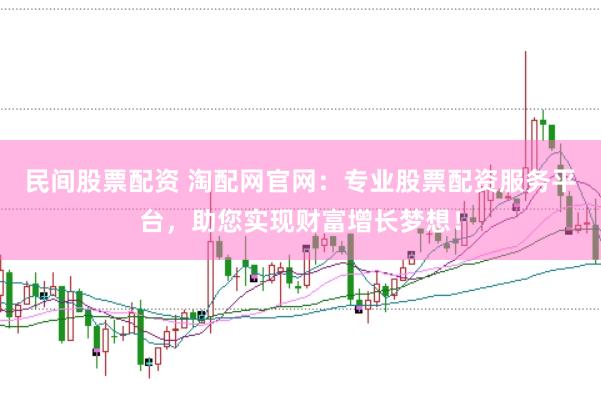 民间股票配资 淘配网官网：专业股票配资服务平台，助您实现财富增长梦想！