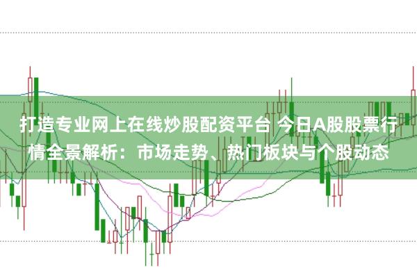 打造专业网上在线炒股配资平台 今日A股股票行情全景解析：市场走势、热门板块与个股动态