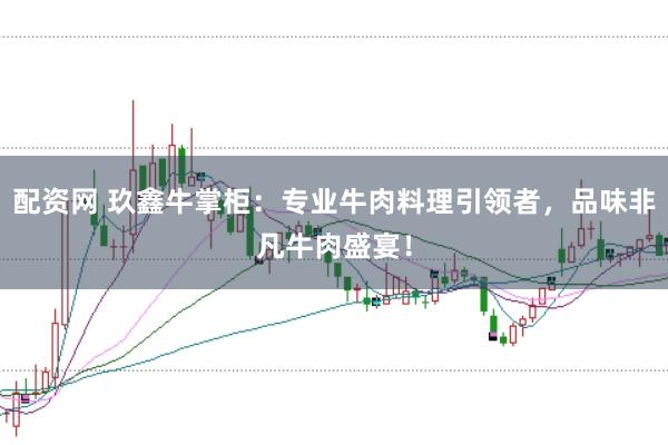 配资网 玖鑫牛掌柜：专业牛肉料理引领者，品味非凡牛肉盛宴！