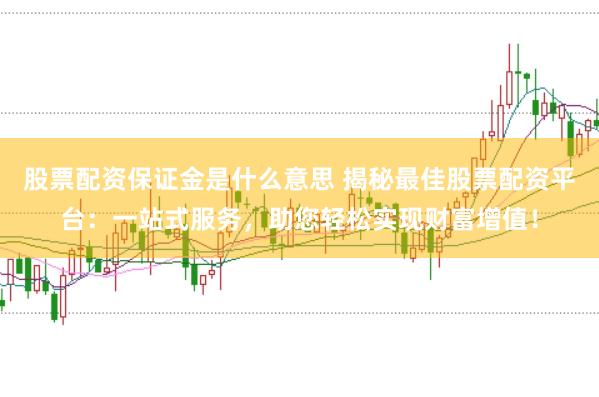 股票配资保证金是什么意思 揭秘最佳股票配资平台：一站式服务，助您轻松实现财富增值！