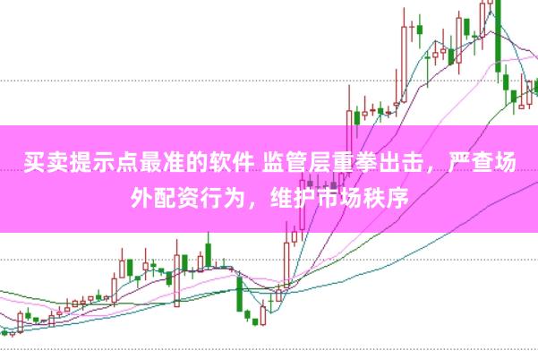买卖提示点最准的软件 监管层重拳出击，严查场外配资行为，维护市场秩序