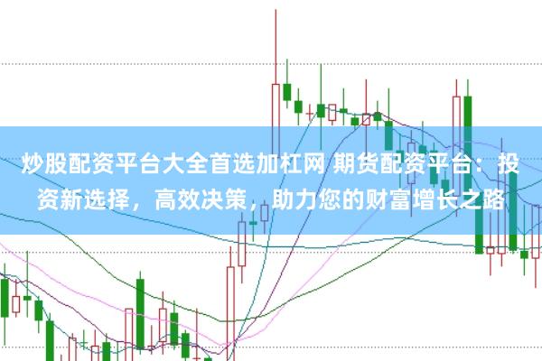 炒股配资平台大全首选加杠网 期货配资平台：投资新选择，高效决策，助力您的财富增长之路