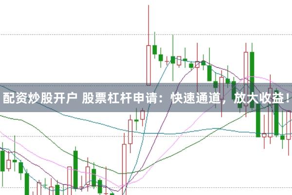 配资炒股开户 股票杠杆申请：快速通道，放大收益！