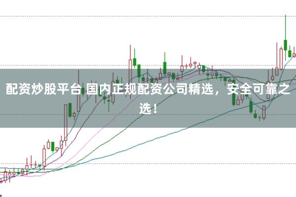 配资炒股平台 国内正规配资公司精选，安全可靠之选！