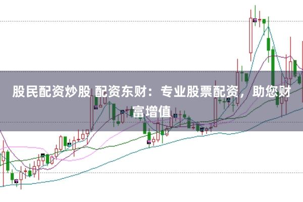 股民配资炒股 配资东财：专业股票配资，助您财富增值