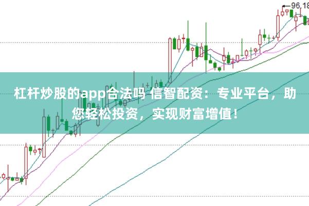 杠杆炒股的app合法吗 信智配资：专业平台，助您轻松投资，实现财富增值！