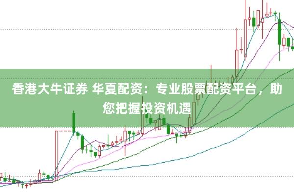 香港大牛证券 华夏配资：专业股票配资平台，助您把握投资机遇