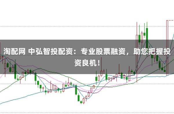 淘配网 中弘智投配资：专业股票融资，助您把握投资良机！
