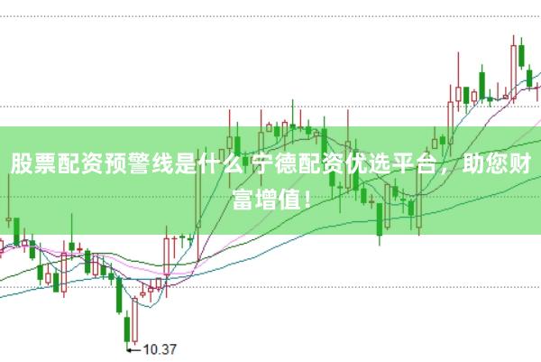 股票配资预警线是什么 宁德配资优选平台，助您财富增值！